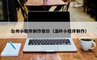 芜湖台州小程序制作报价（温岭小程序制作）