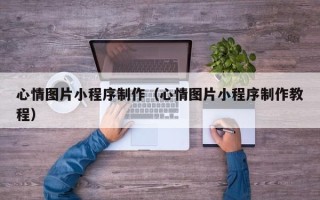 芜湖心情图片小程序制作（心情图片小程序制作教程）