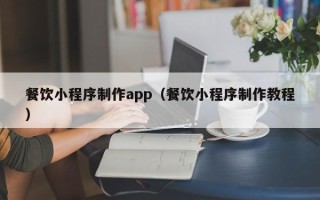芜湖餐饮小程序制作app（餐饮小程序制作教程）