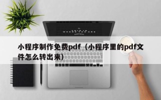 芜湖小程序制作免费pdf（小程序里的pdf文件怎么转出来）