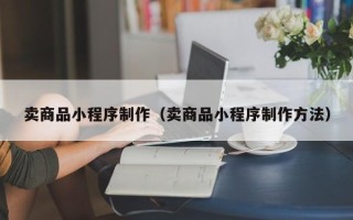 芜湖卖商品小程序制作（卖商品小程序制作方法）