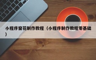 芜湖小程序窗花制作教程（小程序制作教程零基础）
