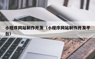 芜湖小程序网站制作开发（小程序网站制作开发平台）