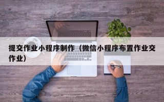 芜湖提交作业小程序制作（微信小程序布置作业交作业）