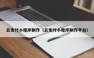芜湖云支付小程序制作（云支付小程序制作平台）