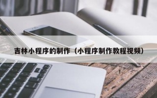 芜湖吉林小程序的制作（小程序制作教程视频）