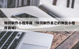 芜湖如何制作小程序商（如何制作自己的微信小程序商城）