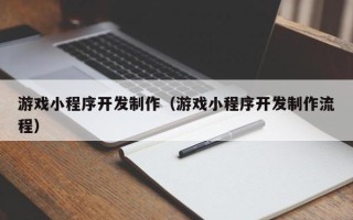 芜湖游戏小程序开发制作（游戏小程序开发制作流程）