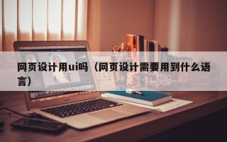 芜湖网页设计用ui吗（网页设计需要用到什么语言）