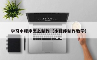 芜湖学习小程序怎么制作（小程序制作教学）