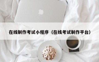 芜湖在线制作考试小程序（在线考试制作平台）